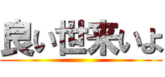 良い世来いよ ()