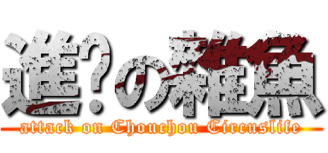 進擊の雜魚 (attack on Chouchou Circuslife)