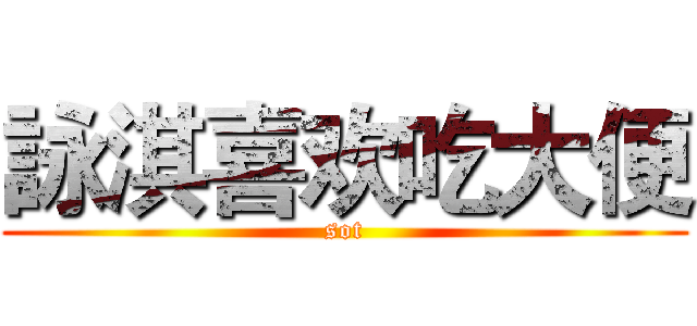 詠淇喜欢吃大便 (sot)