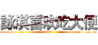 詠淇喜欢吃大便 (sot)
