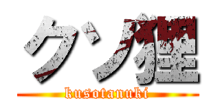 クソ狸 (kusotanuki)