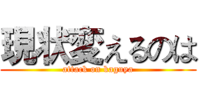現状変えるのは (attack on kaguya)