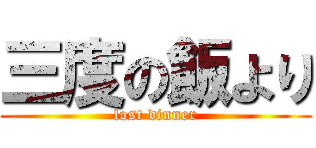 三度の飯より (lost dinner)