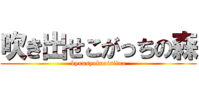 吹き出せこがっちの森 (kyuusyokuoisiina)