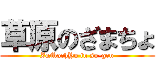 草原のざまちょ (ZaMachYo in so-gen)