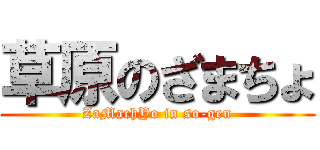 草原のざまちょ (ZaMachYo in so-gen)