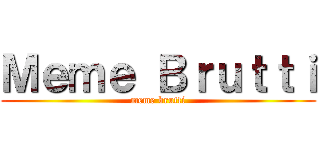 Ｍｅｍｅ Ｂｒｕｔｔｉ (meme brutti)