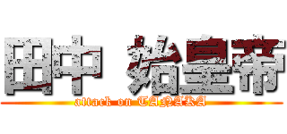 田中 始皇帝 (attack on TANAKA)