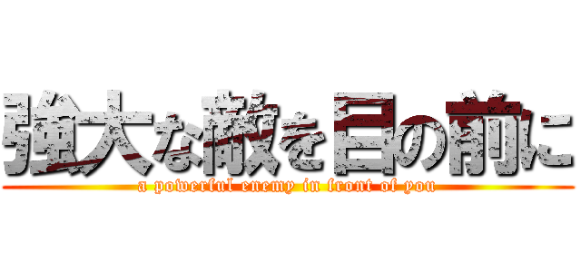 強大な敵を目の前に (a powerful enemy in front of you)