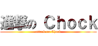 進撃の Ｃｈｏｃｋ (attack on Chock)