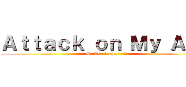 Ａｔｔａｃｋ ｏｎ Ｍｙ Ａｓｓ (My Ass is the best)