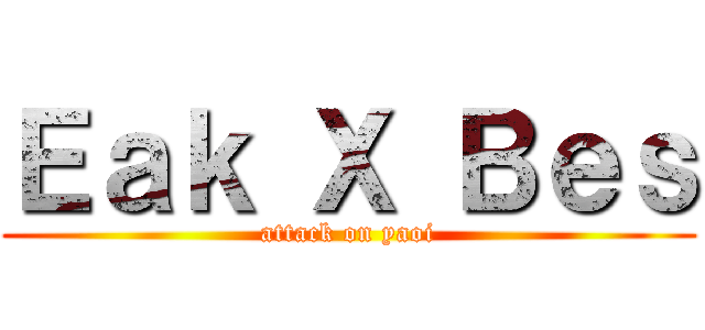 Ｅａｋ Ｘ Ｂｅｓ (attack on yaoi)