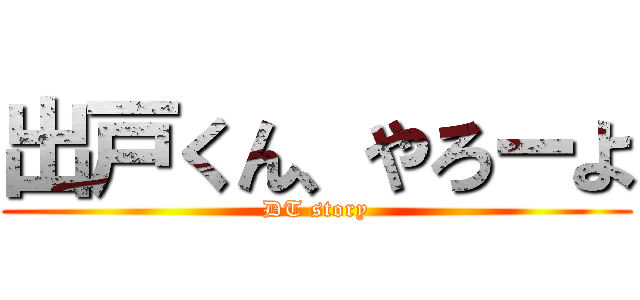 出戸くん、やろーよ (DT story)