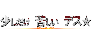 少しだけ 苦しい デス★ (attack on titan)