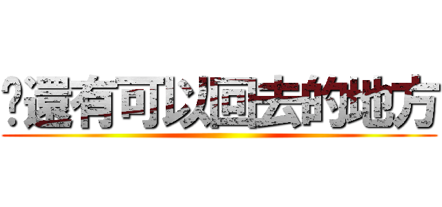 你還有可以回去的地方 ()