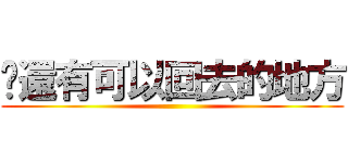 你還有可以回去的地方 ()