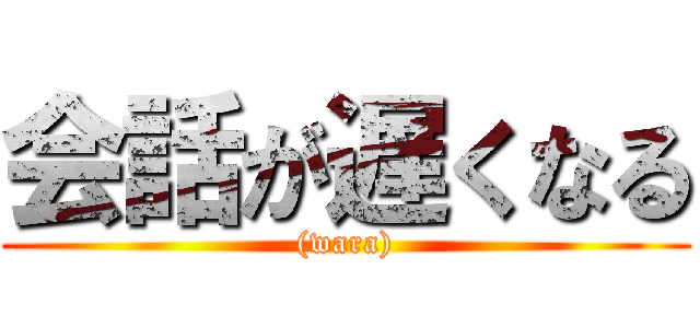 会話が遅くなる ((wara))