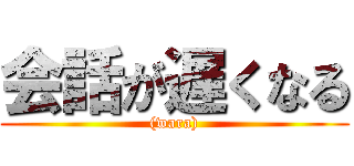会話が遅くなる ((wara))