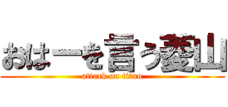 おはーを言う菱山 (attack on titan)