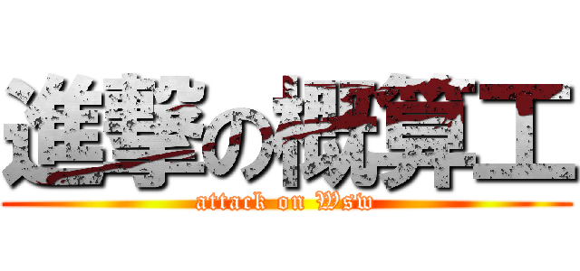 進撃の概算工 (attack on Wsw)