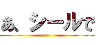 あ、シールで ()