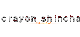 ｃｒａｙｏｎ ｓｈｉｎｃｈａｎ (attack on shinchan)