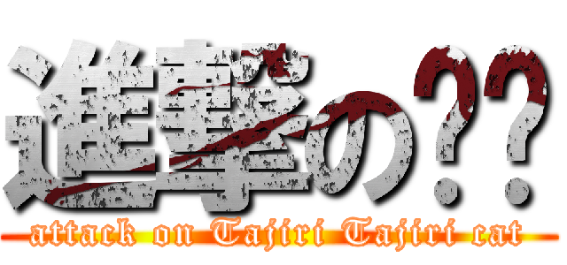 進撃の貓貓 (attack on Tajiri Tajiri cat)