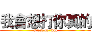 我會想打你真的 (attack on titan)