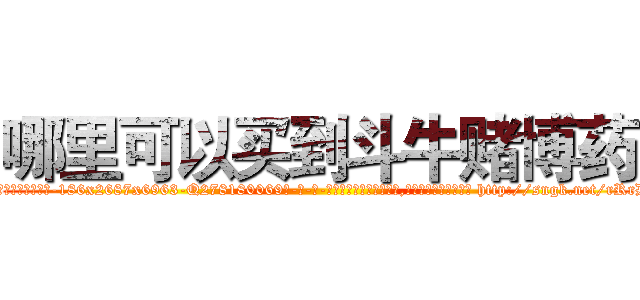 哪里可以买到斗牛赌博药 (哪里可以买到斗牛赌博药【电-186x2687x6963-Q278180069元-吉-药-业】我们做的是长期生意,靠的是老客户长期支持 http://sngk.net/rRrDEv
)