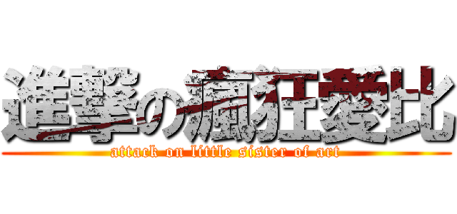 進撃の瘋狂愛比 (attack on little sister of art)