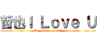 哲也Ｉ Ｌｏｖｅ Ｕ (Do you marry me?)