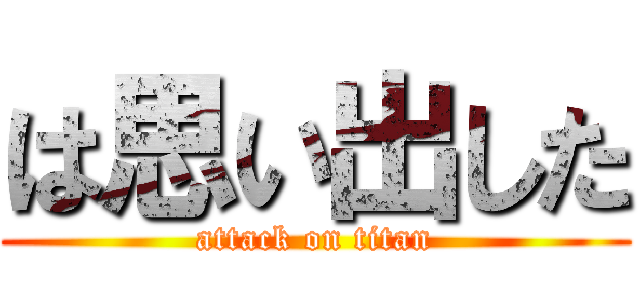 は思い出した (attack on titan)