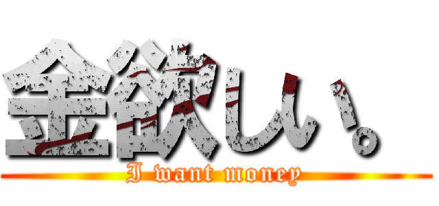 金欲しい。 (I want money)