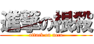 進撃の根殺 (attack on neco)