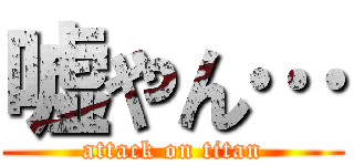 嘘やん… (attack on titan)