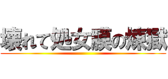 壊れて処女膜の煉獄 ()