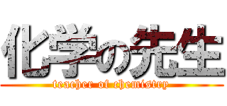 化学の先生 (teacher of chemistry)