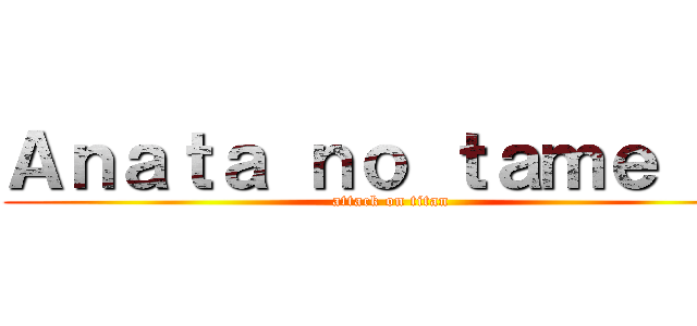 Ａｎａｔａ ｎｏ ｔａｍｅ ｎｉ (attack on titan)