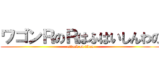 ワゴンＲのＲはふはいしんわの (attack on titan)