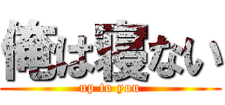 俺は寝ない (up to you)