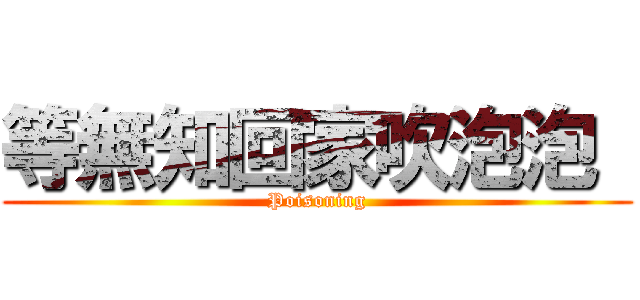 等無知回家吹泡泡  (Poisoning)