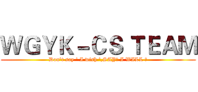 ＷＧＹＫ－ＣＳ ＴＥＡＭ (Don't say ' I wish ',SAY「 I WILL 」)