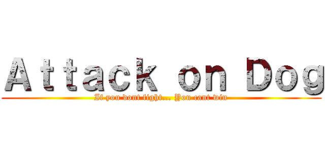 Ａｔｔａｃｋ ｏｎ Ｄｏｇ (If you dont fight... You cant win)