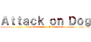 Ａｔｔａｃｋ ｏｎ Ｄｏｇ (If you dont fight... You cant win)