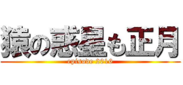 猿の惑星も正月 (episode 2016)