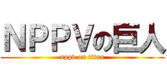 ＮＰＰＶの巨人 (nppv on titan)