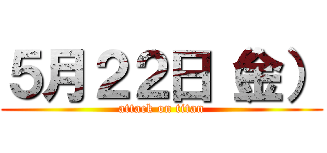 ５月２２日（金） (attack on titan)