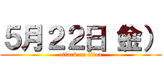 ５月２２日（金） (attack on titan)