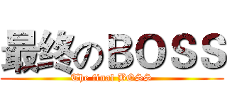 最终のＢＯＳＳ (The final BOSS)