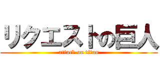 リクエストの巨人 (attack on titan)